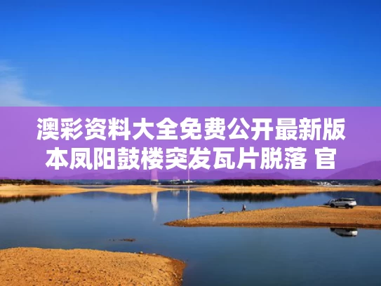 澳彩资料大全免费公开最新版本	凤阳鼓楼突发瓦片脱落 官方介入调查