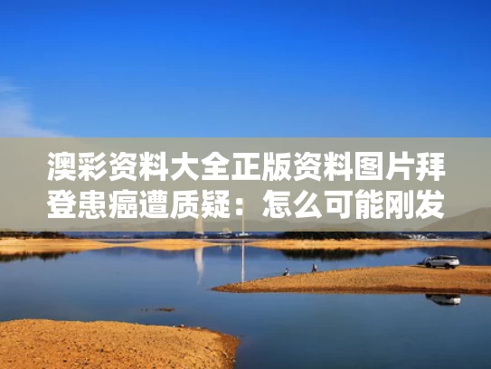 澳彩资料大全正版资料图片	拜登患癌遭质疑：怎么可能刚发现