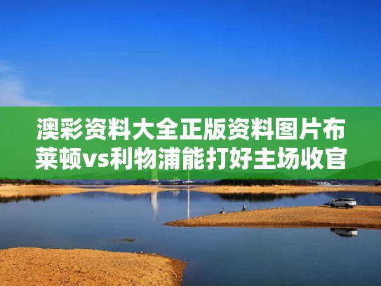 澳彩资料大全正版资料图片	布莱顿vs利物浦能打好主场收官战吗