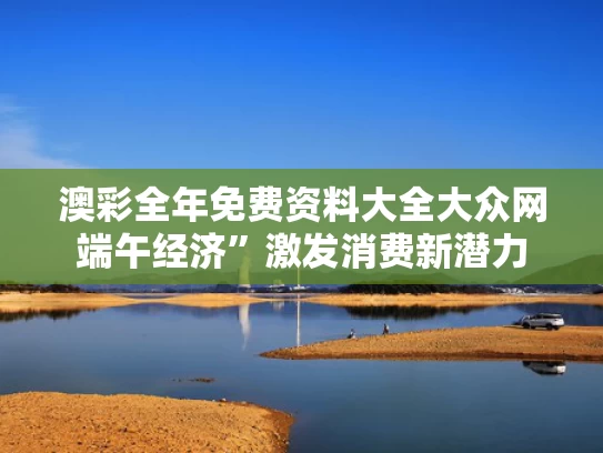 澳彩全年免费资料大全大众网	端午经济”激发消费新潜力