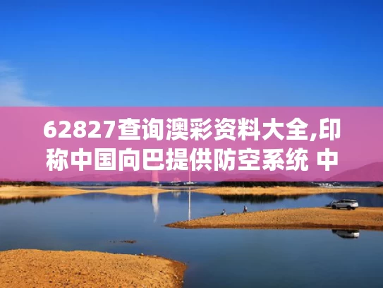 62827查询澳彩资料大全,印称中国向巴提供防空系统 中方回应