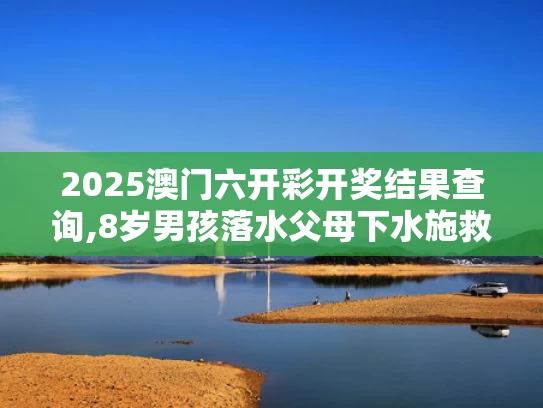 2025澳门六开彩开奖结果查询,8岁男孩落水父母下水施救父亲遇难