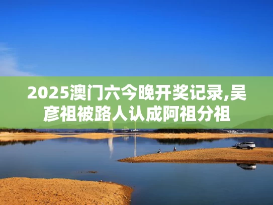 2025澳门六今晚开奖记录,吴彦祖被路人认成阿祖分祖