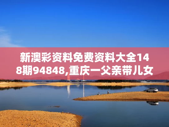 新澳彩资料免费资料大全148期94848,重庆一父亲带儿女钓鱼3人落水身亡