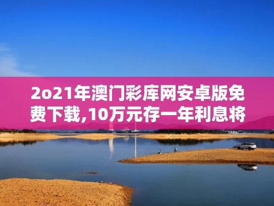 2o21年澳门彩库网安卓版免费下载,10万元存一年利息将减少150元