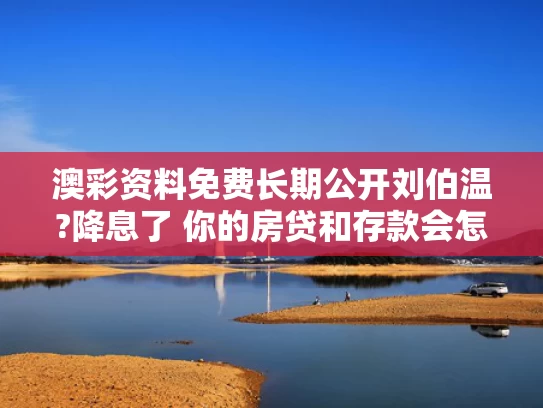 澳彩资料免费长期公开刘伯温?降息了 你的房贷和存款会怎样