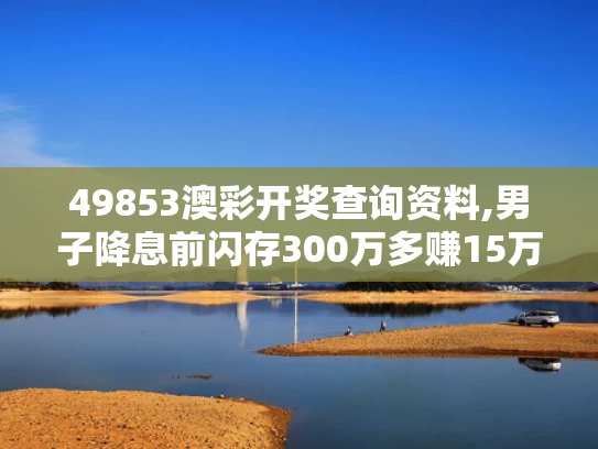 49853澳彩开奖查询资料,男子降息前闪存300万多赚15万