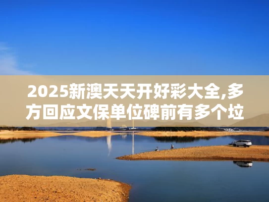 2025新澳天天开好彩大全,多方回应文保单位碑前有多个垃圾桶