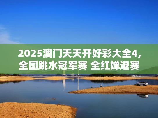 2025澳门天天开好彩大全4,全国跳水冠军赛 全红婵退赛