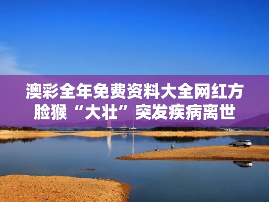 澳彩全年免费资料大全	网红方脸猴“大壮”突发疾病离世