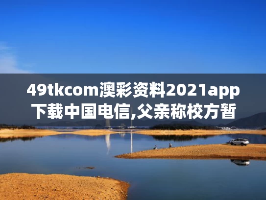 49tkcom澳彩资料2021app下载中国电信,父亲称校方暂未解释为何未铺井盖