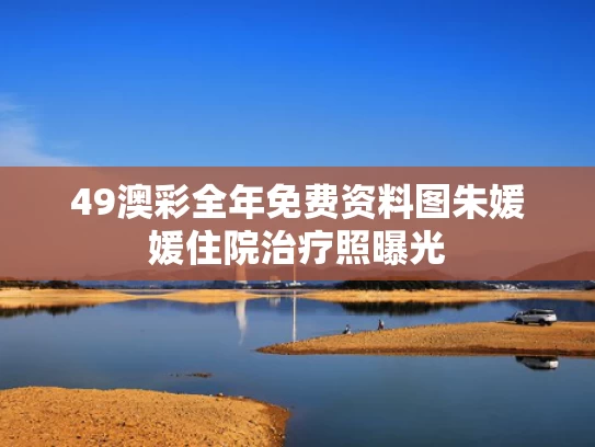 49澳彩全年免费资料图	朱媛媛住院治疗照曝光
