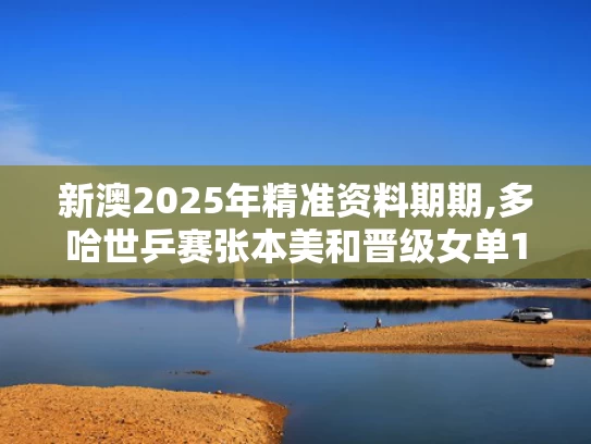 新澳2025年精准资料期期,多哈世乒赛张本美和晋级女单16强