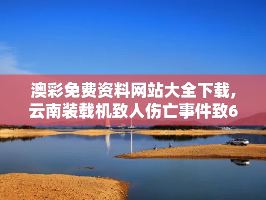 澳彩免费资料网站大全下载,云南装载机致人伤亡事件致6死4伤