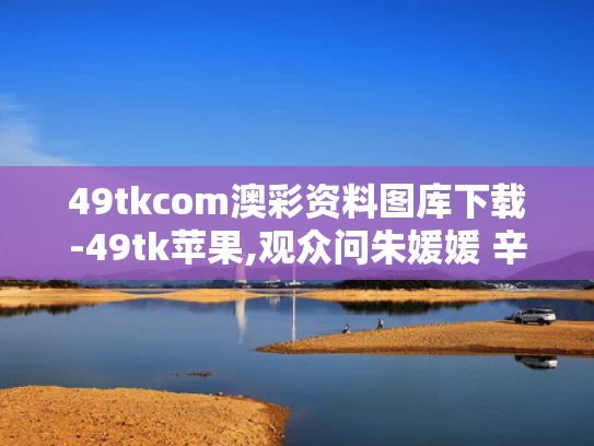 49tkcom澳彩资料图库下载-49tk苹果,观众问朱媛媛 辛柏青2秒停顿太催泪