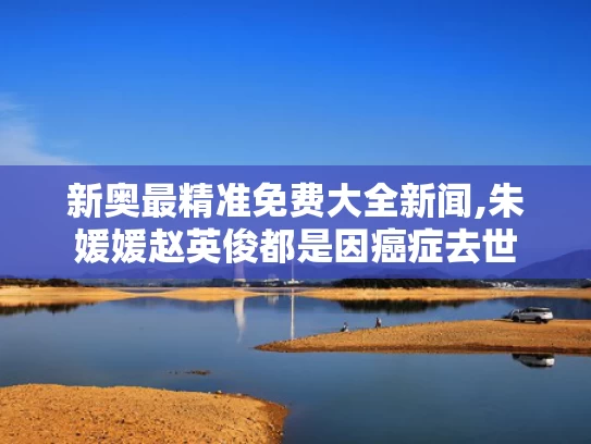 新奥最精准免费大全新闻,朱媛媛赵英俊都是因癌症去世