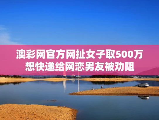 澳彩网官方网扯	女子取500万想快递给网恋男友被劝阻