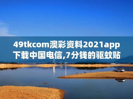 49tkcom澳彩资料2021app下载中国电信,7分钱的驱蚊贴卖出160亿日化龙头