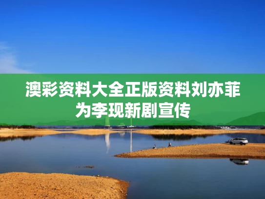 澳彩资料大全正版资料	刘亦菲为李现新剧宣传