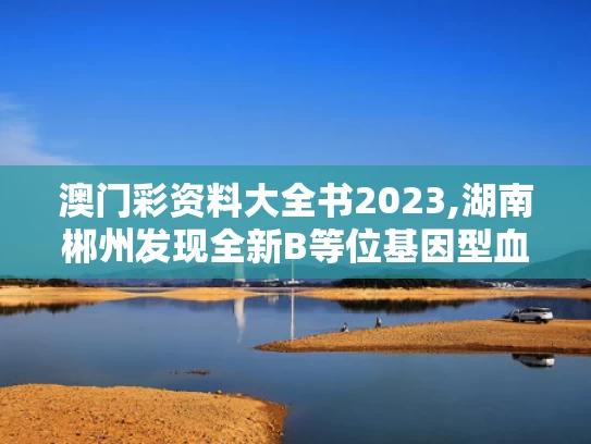 澳门彩资料大全书2023,湖南郴州发现全新B等位基因型血型
