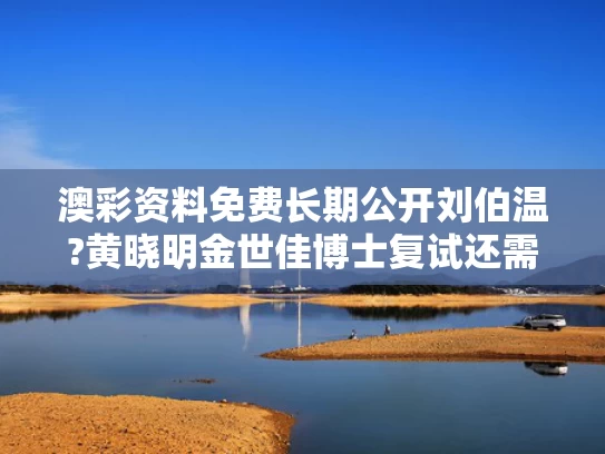 澳彩资料免费长期公开刘伯温?黄晓明金世佳博士复试还需加试笔试