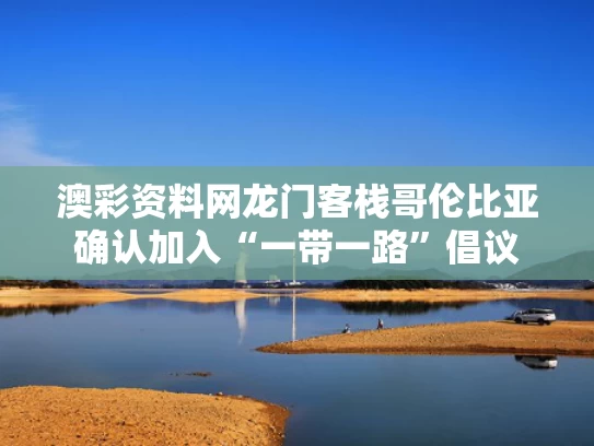 澳彩资料网龙门客栈	哥伦比亚确认加入“一带一路”倡议