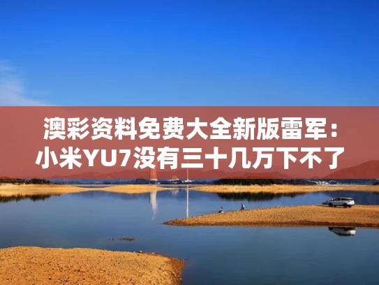 澳彩资料免费大全新版	雷军：小米YU7没有三十几万下不了台