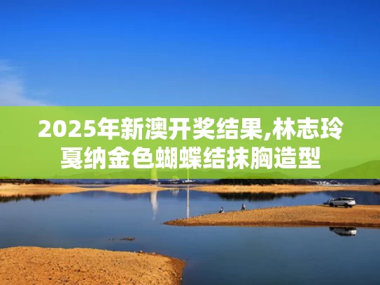 2025年新澳开奖结果,林志玲戛纳金色蝴蝶结抹胸造型