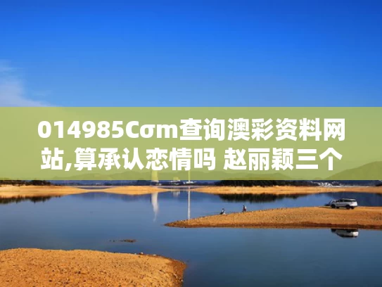 014985Cσm查询澳彩资料网站,算承认恋情吗 赵丽颖三个字回应