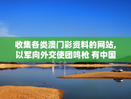 收集各类澳门彩资料的网站,以军向外交使团鸣枪 有中国外交官
