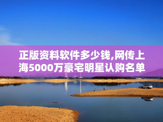 正版资料软件多少钱,网传上海5000万豪宅明星认购名单