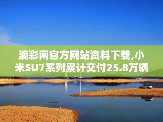 澳彩网官方网站资料下载,小米SU7系列累计交付25.8万辆