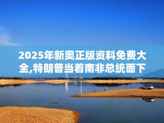 2025年新奥正版资料免费大全,特朗普当着南非总统面下令播放视频