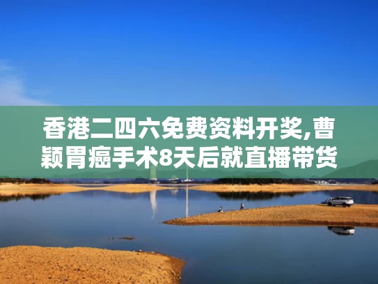 香港二四六免费资料开奖,曹颖胃癌手术8天后就直播带货