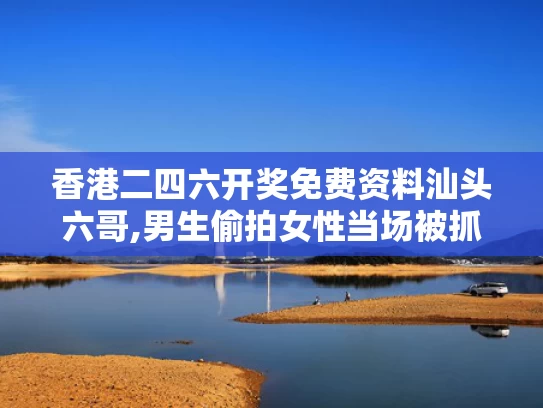 香港二四六开奖免费资料汕头六哥,男生偷拍女性当场被抓 已被开除学籍